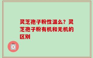 灵芝孢子粉性温么？灵芝孢子粉有机和无机的区别