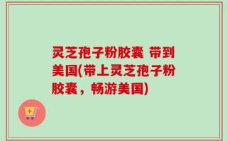 灵芝孢子粉胶囊 带到美国(带上灵芝孢子粉胶囊，畅游美国)