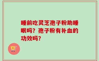 睡前吃灵芝孢子粉助睡眠吗？孢子粉有补血的功效吗？
