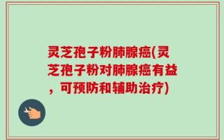 灵芝孢子粉肺腺癌(灵芝孢子粉对肺腺癌有益，可预防和辅助治疗)