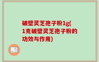 破壁灵芝孢子粉1g(1克破壁灵芝孢子粉的功效与作用)