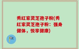 秀红家灵芝孢子粉(秀红家灵芝孢子粉：强身健体，悦享健康)