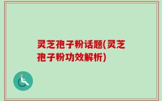 灵芝孢子粉话题(灵芝孢子粉功效解析)