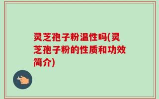 灵芝孢子粉温性吗(灵芝孢子粉的性质和功效简介)