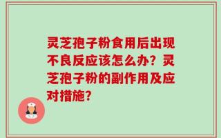 灵芝孢子粉食用后出现不良反应该怎么办？灵芝孢子粉的副作用及应对措施？