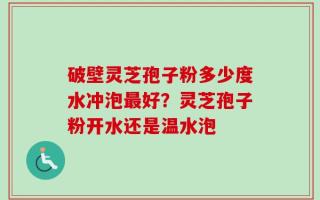 破壁灵芝孢子粉多少度水冲泡最好？灵芝孢子粉开水还是温水泡