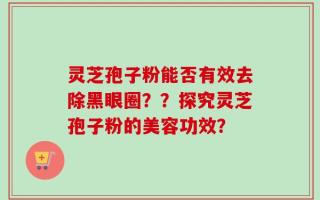 灵芝孢子粉能否有效去除黑眼圈？？探究灵芝孢子粉的美容功效？