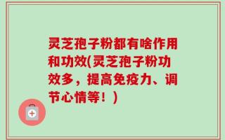灵芝孢子粉都有啥作用和功效(灵芝孢子粉功效多，提高免疫力、调节心情等！)