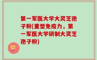 第一军医大学大灵芝孢子粉(重塑免疫力，第一军医大学研制大灵芝孢子粉)