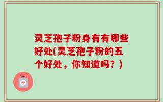 灵芝孢子粉身有有哪些好处(灵芝孢子粉的五个好处，你知道吗？)