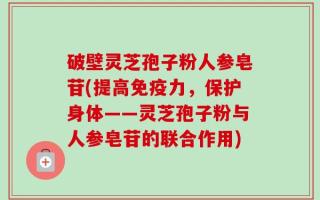 破壁灵芝孢子粉人参皂苷(提高免疫力，保护身体——灵芝孢子粉与人参皂苷的联合作用)