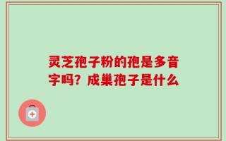 灵芝孢子粉的孢是多音字吗？成巢孢子是什么