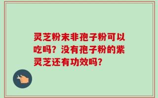 灵芝粉末非孢子粉可以吃吗？没有孢子粉的紫灵芝还有功效吗？