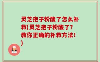 灵芝孢子粉酸了怎么补救(灵芝孢子粉酸了？教你正确的补救方法！)