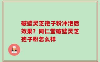 破壁灵芝孢子粉冲泡后效果？同仁堂破壁灵芝孢子粉怎么样