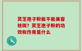 灵芝孢子粉能不能美容祛斑？灵芝孢子粉的功效和作用是什么