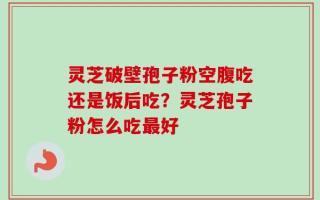 灵芝破壁孢子粉空腹吃还是饭后吃？灵芝孢子粉怎么吃最好