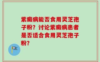 紫癜病能否食用灵芝孢子粉？讨论紫癜病患者是否适合食用灵芝孢子粉？