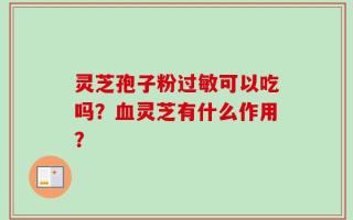灵芝孢子粉过敏可以吃吗？血灵芝有什么作用？