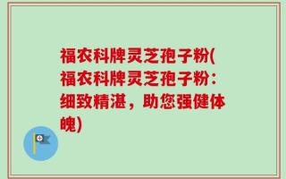 福农科牌灵芝孢子粉(福农科牌灵芝孢子粉：细致精湛，助您强健体魄)