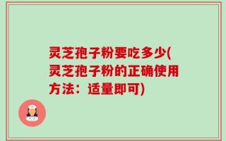 灵芝孢子粉要吃多少(灵芝孢子粉的正确使用方法：适量即可)