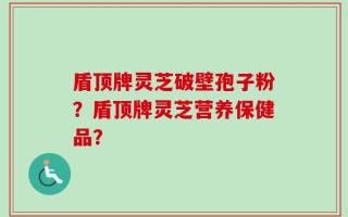 盾顶牌灵芝破壁孢子粉？盾顶牌灵芝营养保健品？
