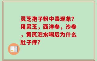 灵芝孢子粉中毒现象？用灵芝，西洋参，沙参，黄芪泡水喝后为什么肚子疼？