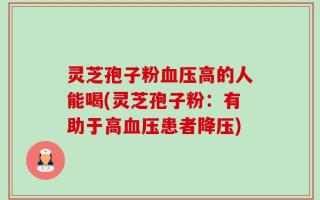 灵芝孢子粉血压高的人能喝(灵芝孢子粉：有助于高血压患者降压)
