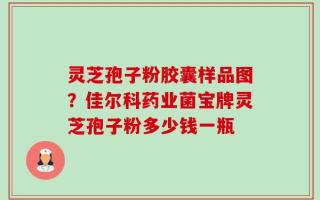灵芝孢子粉胶囊样品图？佳尔科药业菌宝牌灵芝孢子粉多少钱一瓶