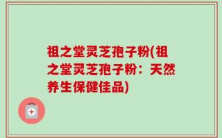 祖之堂灵芝孢子粉(祖之堂灵芝孢子粉：天然养生保健佳品)