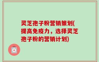灵芝孢子粉营销策划(提高免疫力，选择灵芝孢子粉的营销计划)