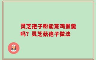 灵芝孢子粉能蒸鸡蛋羹吗？灵芝菇孢子做法