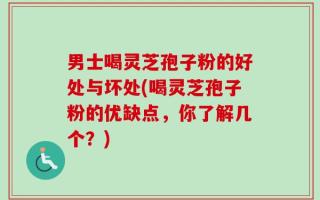 男士喝灵芝孢子粉的好处与坏处(喝灵芝孢子粉的优缺点，你了解几个？)