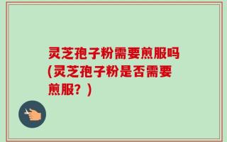 灵芝孢子粉需要煎服吗(灵芝孢子粉是否需要煎服？)