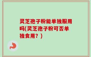灵芝孢子粉能单独服用吗(灵芝孢子粉可否单独食用？)