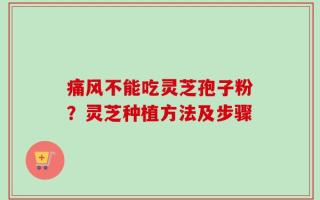 痛风不能吃灵芝孢子粉？灵芝种植方法及步骤
