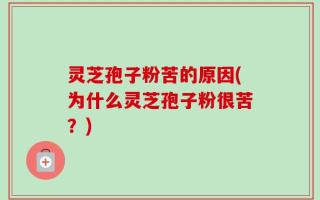 灵芝孢子粉苦的原因(为什么灵芝孢子粉很苦？)
