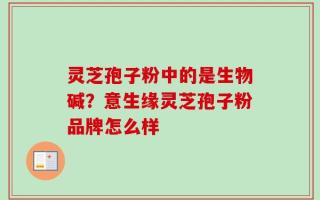 灵芝孢子粉中的是生物碱？意生缘灵芝孢子粉品牌怎么样