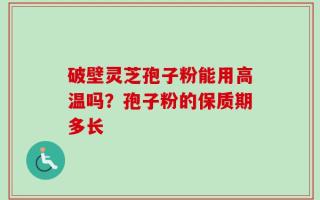 破壁灵芝孢子粉能用高温吗？孢子粉的保质期多长