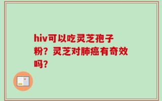 hiv可以吃灵芝孢子粉？灵芝对肺癌有奇效吗？
