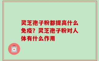 灵芝孢子粉都提高什么免疫？灵芝孢子粉对人体有什么作用