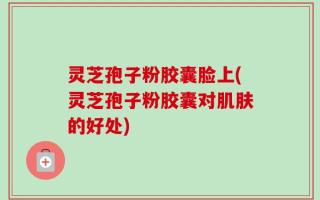灵芝孢子粉胶囊脸上(灵芝孢子粉胶囊对肌肤的好处)