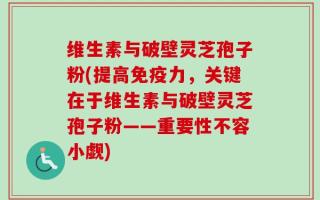维生素与破壁灵芝孢子粉(提高免疫力，关键在于维生素与破壁灵芝孢子粉——重要性不容小觑)