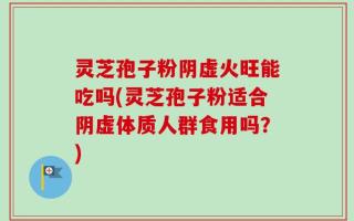 灵芝孢子粉阴虚火旺能吃吗(灵芝孢子粉适合阴虚体质人群食用吗？)
