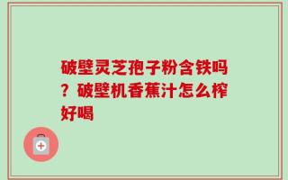 破壁灵芝孢子粉含铁吗？破壁机香蕉汁怎么榨好喝