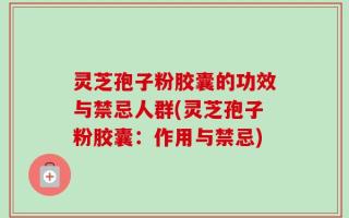 灵芝孢子粉胶囊的功效与禁忌人群(灵芝孢子粉胶囊：作用与禁忌)
