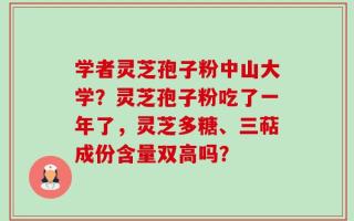 学者灵芝孢子粉中山大学？灵芝孢子粉吃了一年了，灵芝多糖、三萜成份含量双高吗？