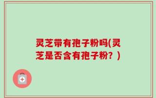 灵芝带有孢子粉吗(灵芝是否含有孢子粉？)
