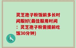 灵芝孢子粉饭前多长时间服好(最佳服用时间：灵芝孢子粉需提前吃饭30分钟)