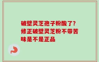 破壁灵芝孢子粉酸了？修正破壁灵芝粉不带苦味是不是正品